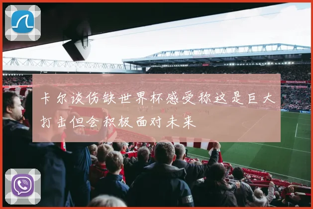 卡尔谈伤缺世界杯感受称这是巨大打击但会积极面对未来