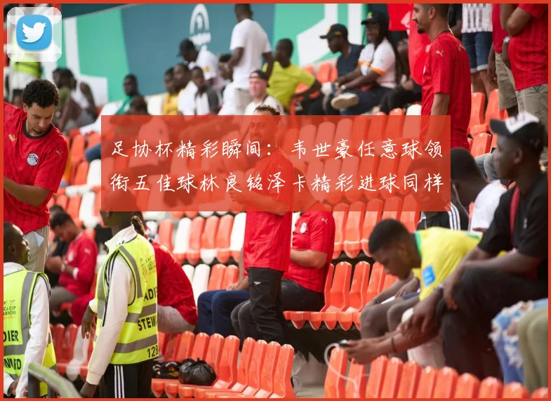 足协杯精彩瞬间：韦世豪任意球领衔五佳球林良铭泽卡精彩进球同样耀眼