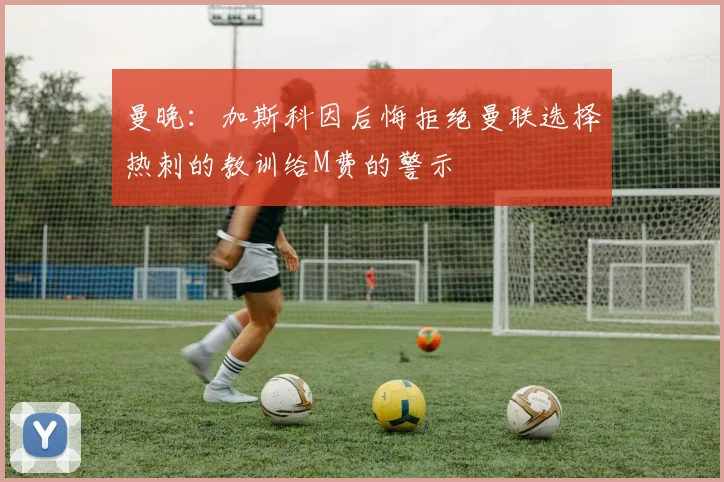 曼晚：加斯科因后悔拒绝曼联选择热刺的教训给M费的警示