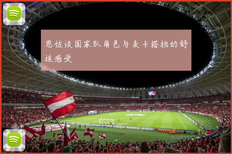 恩佐谈国家队角色与麦卡搭档的舒适感受