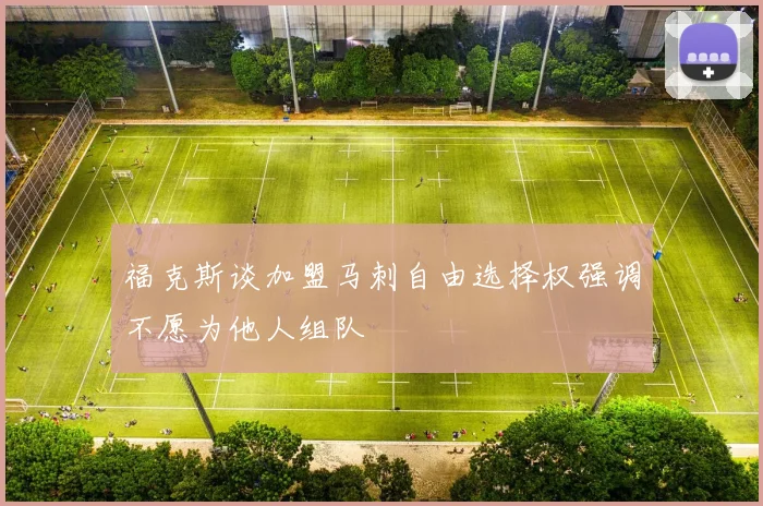 福克斯谈加盟马刺自由选择权强调不愿为他人组队