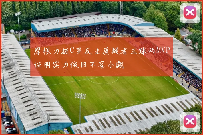 摩根力挺C罗反击质疑者三球两MVP证明实力依旧不容小觑