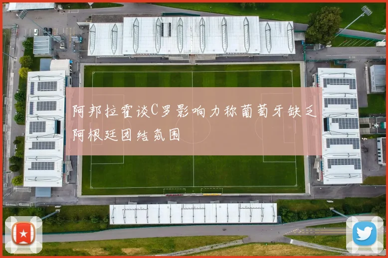 阿邦拉霍谈C罗影响力称葡萄牙缺乏阿根廷团结氛围