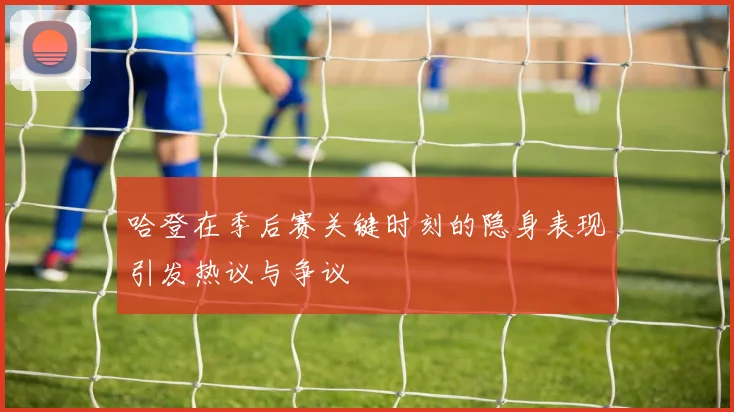 哈登在季后赛关键时刻的隐身表现引发热议与争议