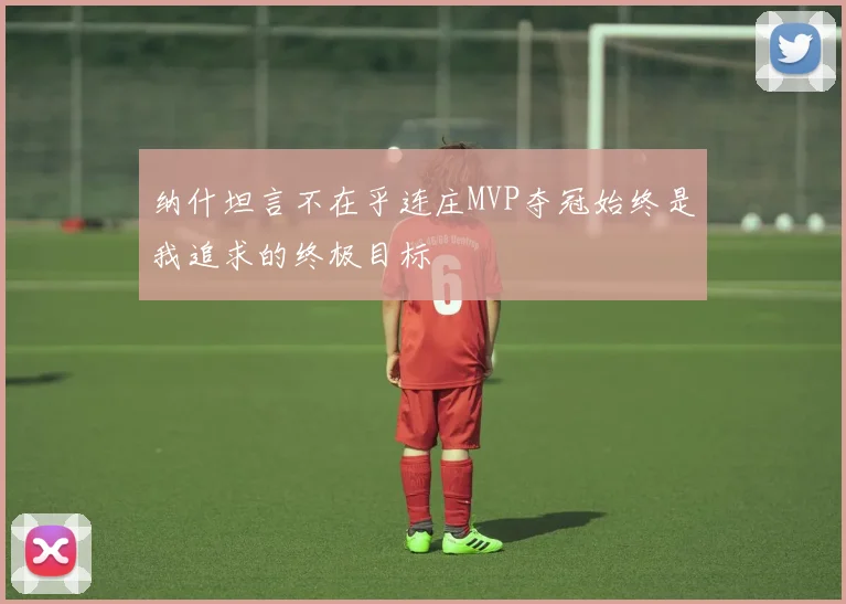 纳什坦言不在乎连庄MVP夺冠始终是我追求的终极目标